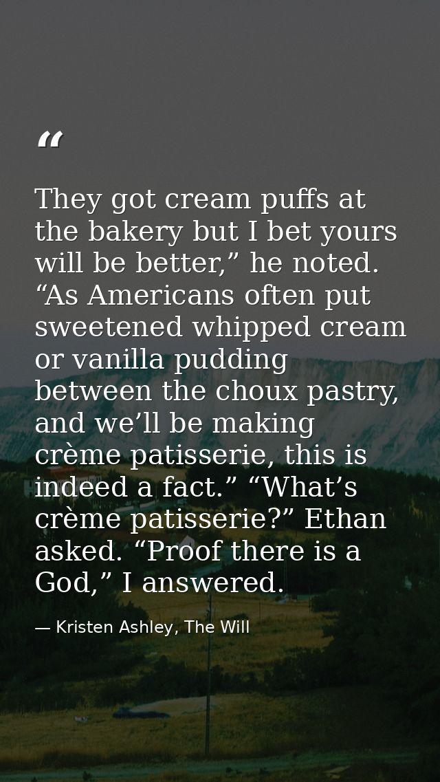 They got cream puffs at the bakery but I bet yours will be better,” he noted. “As Americans often put sweetened whipped  — Kristen Ashley, The Will