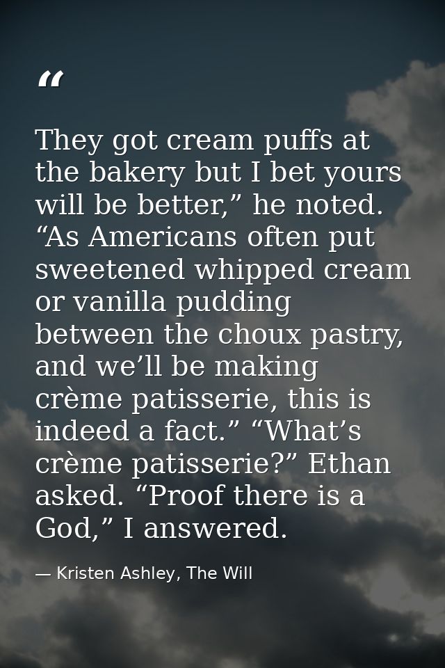 They got cream puffs at the bakery but I bet yours will be better,” he noted. “As Americans often put sweetened whipped  — Kristen Ashley, The Will
