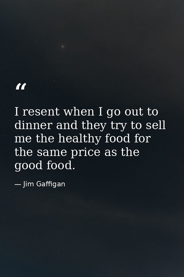 I resent when I go out to dinner and they try to sell me the healthy food for the same price as the good food. — Jim Gaffigan