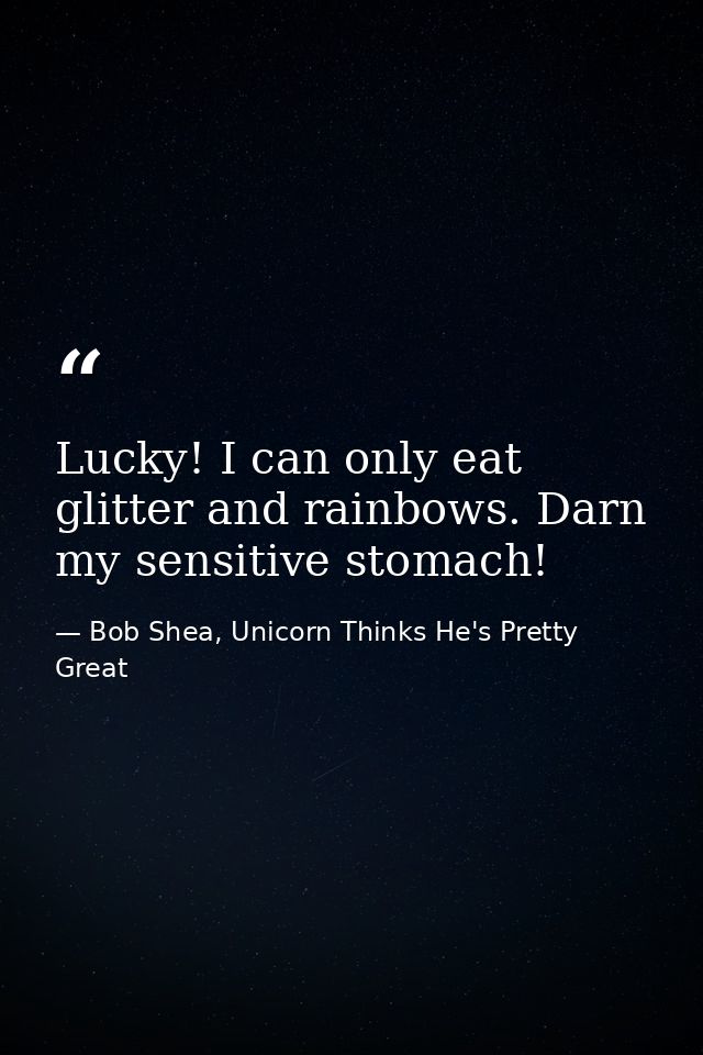 Lucky! I can only eat glitter and rainbows. Darn my sensitive stomach! — Bob Shea, Unicorn Thinks He's Pretty Great