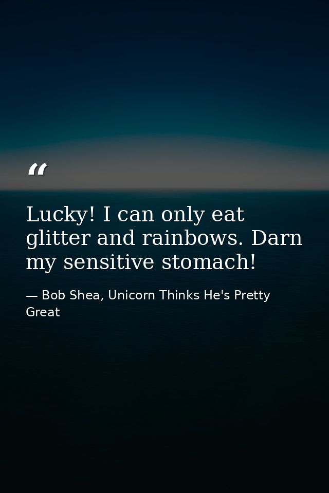 Lucky! I can only eat glitter and rainbows. Darn my sensitive stomach! — Bob Shea, Unicorn Thinks He's Pretty Great