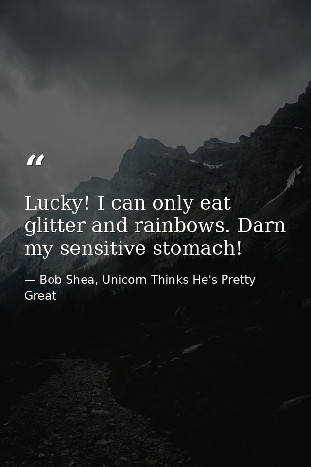 Lucky! I can only eat glitter and rainbows. Darn my sensitive stomach! — Bob Shea, Unicorn Thinks He's Pretty Great