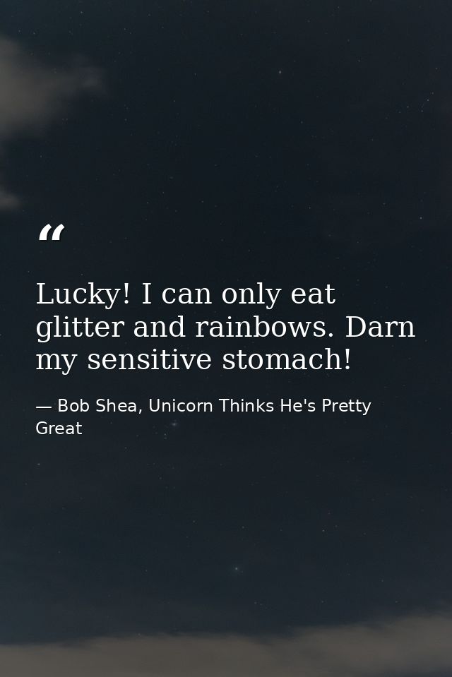 Lucky! I can only eat glitter and rainbows. Darn my sensitive stomach! — Bob Shea, Unicorn Thinks He's Pretty Great
