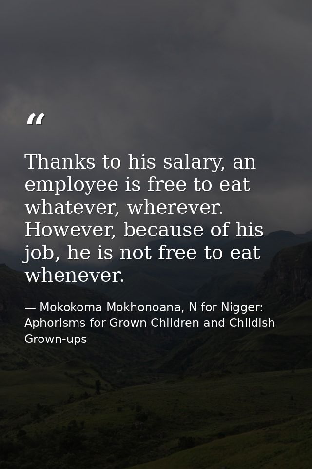 Thanks to his salary, an employee is free to eat whatever, wherever. However, because of his job, he is not free to eat  — Mokokoma Mokhonoana, N for Nigger: Aphorisms for Grown Children and Childish Grown-ups