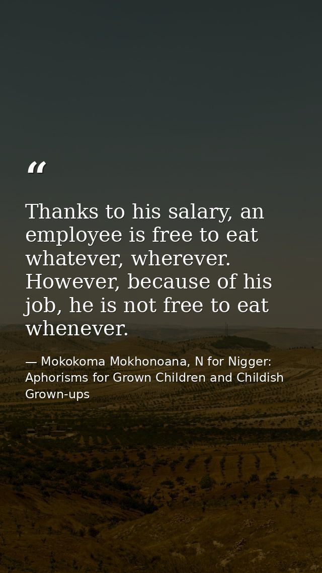 Thanks to his salary, an employee is free to eat whatever, wherever. However, because of his job, he is not free to eat  — Mokokoma Mokhonoana, N for Nigger: Aphorisms for Grown Children and Childish Grown-ups