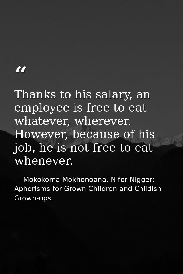 Thanks to his salary, an employee is free to eat whatever, wherever. However, because of his job, he is not free to eat  — Mokokoma Mokhonoana, N for Nigger: Aphorisms for Grown Children and Childish Grown-ups