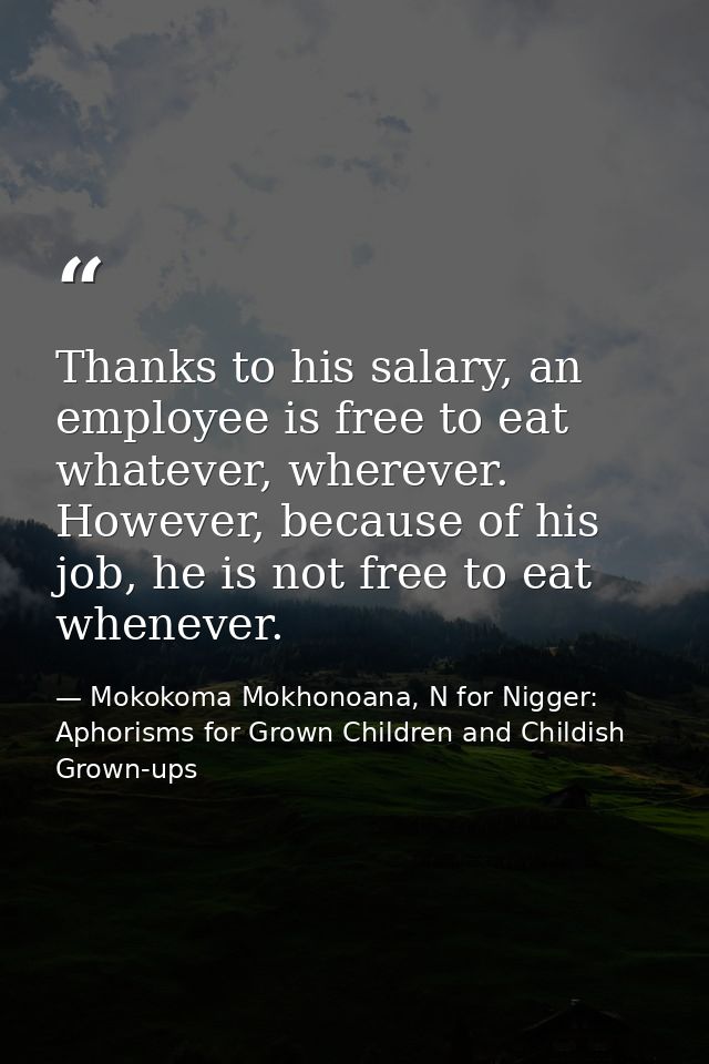 Thanks to his salary, an employee is free to eat whatever, wherever. However, because of his job, he is not free to eat  — Mokokoma Mokhonoana, N for Nigger: Aphorisms for Grown Children and Childish Grown-ups