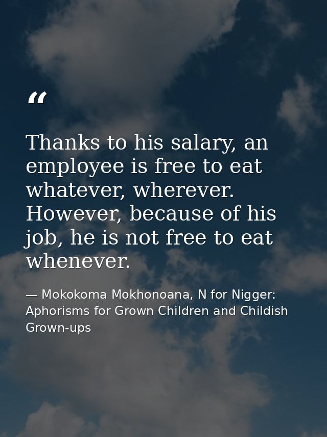 Thanks to his salary, an employee is free to eat whatever, wherever. However, because of his job, he is not free to eat  — Mokokoma Mokhonoana, N for Nigger: Aphorisms for Grown Children and Childish Grown-ups