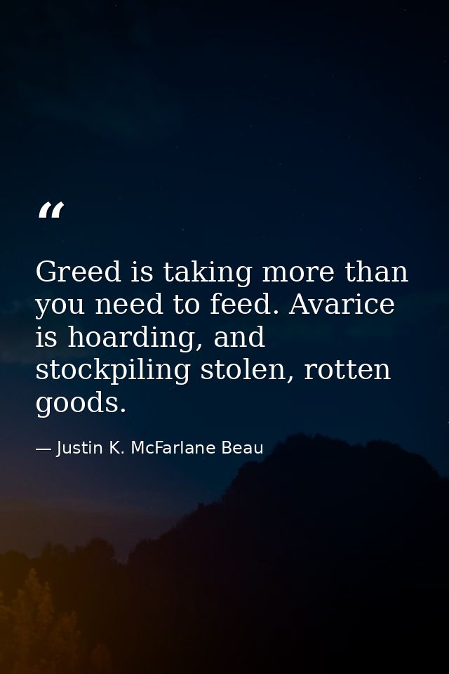 Greed is taking more than you need to feed. Avarice is hoarding, and stockpiling stolen, rotten goods. — Justin K. McFarlane Beau