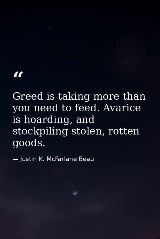 Greed is taking more than you need to feed. Avarice is hoarding, and stockpiling stolen, rotten goods. — Justin K. McFarlane Beau