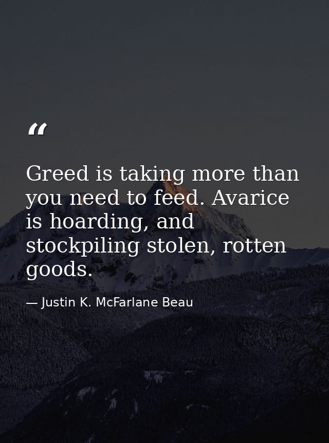 Greed is taking more than you need to feed. Avarice is hoarding, and stockpiling stolen, rotten goods. — Justin K. McFarlane Beau