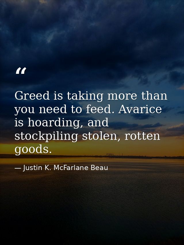Greed is taking more than you need to feed. Avarice is hoarding, and stockpiling stolen, rotten goods. — Justin K. McFarlane Beau