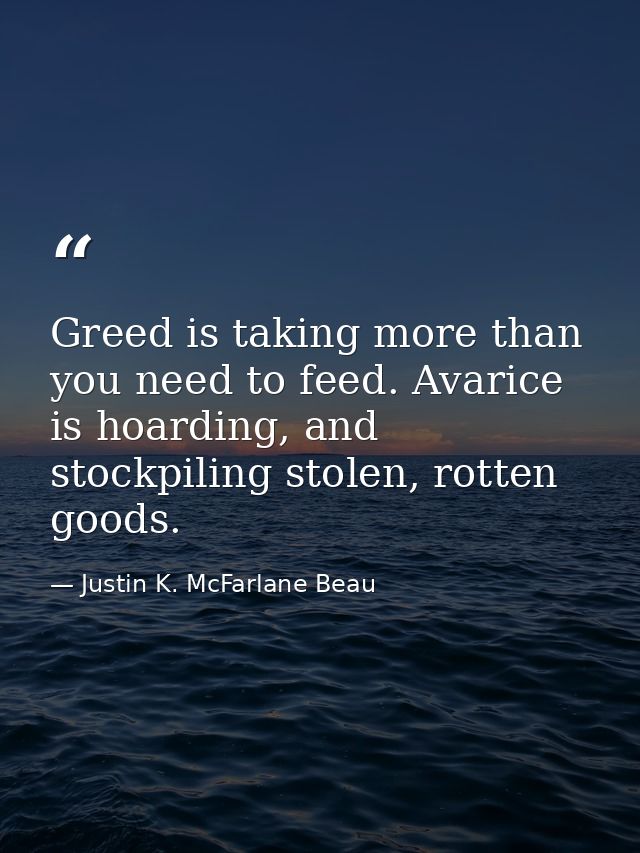 Greed is taking more than you need to feed. Avarice is hoarding, and stockpiling stolen, rotten goods. — Justin K. McFarlane Beau