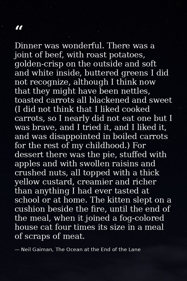 Dinner was wonderful. There was a joint of beef, with roast potatoes, golden-crisp on the outside and soft and white ins — Neil Gaiman, The Ocean at the End of the Lane