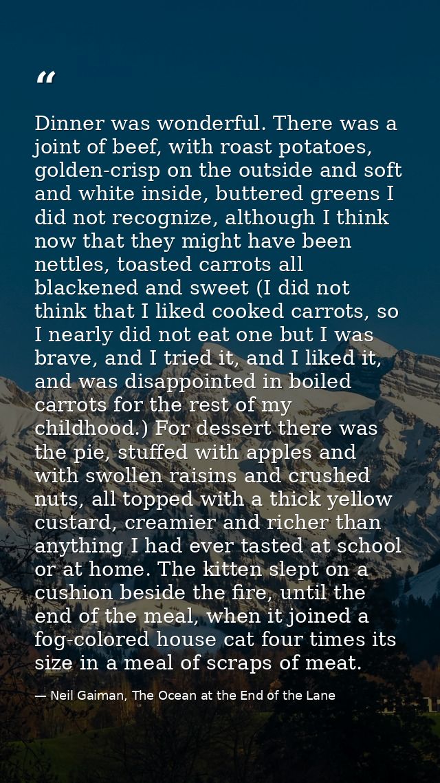 Dinner was wonderful. There was a joint of beef, with roast potatoes, golden-crisp on the outside and soft and white ins — Neil Gaiman, The Ocean at the End of the Lane