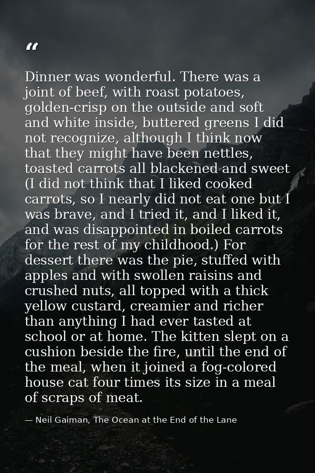 Dinner was wonderful. There was a joint of beef, with roast potatoes, golden-crisp on the outside and soft and white ins — Neil Gaiman, The Ocean at the End of the Lane