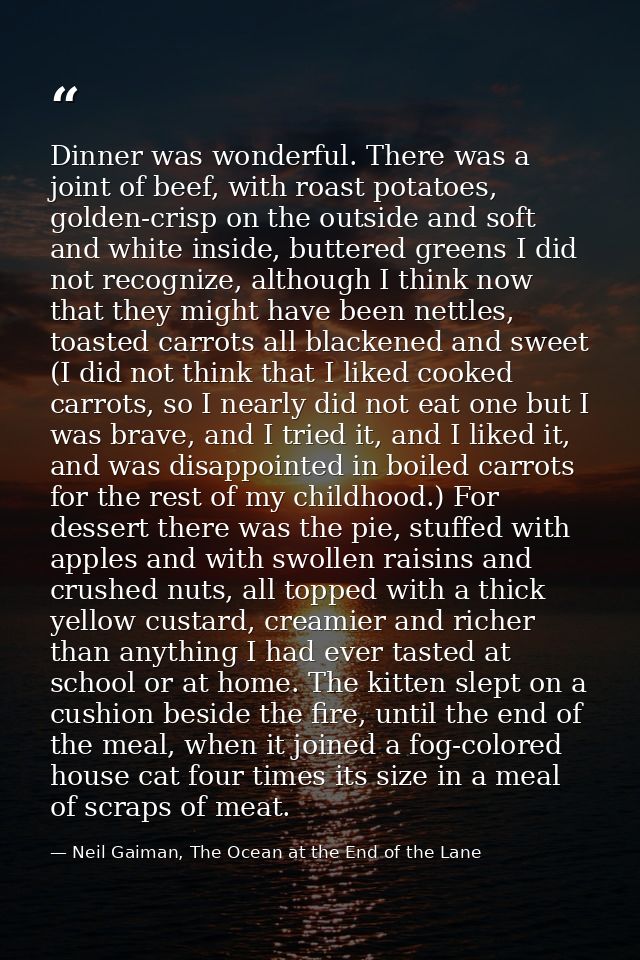 Dinner was wonderful. There was a joint of beef, with roast potatoes, golden-crisp on the outside and soft and white ins — Neil Gaiman, The Ocean at the End of the Lane