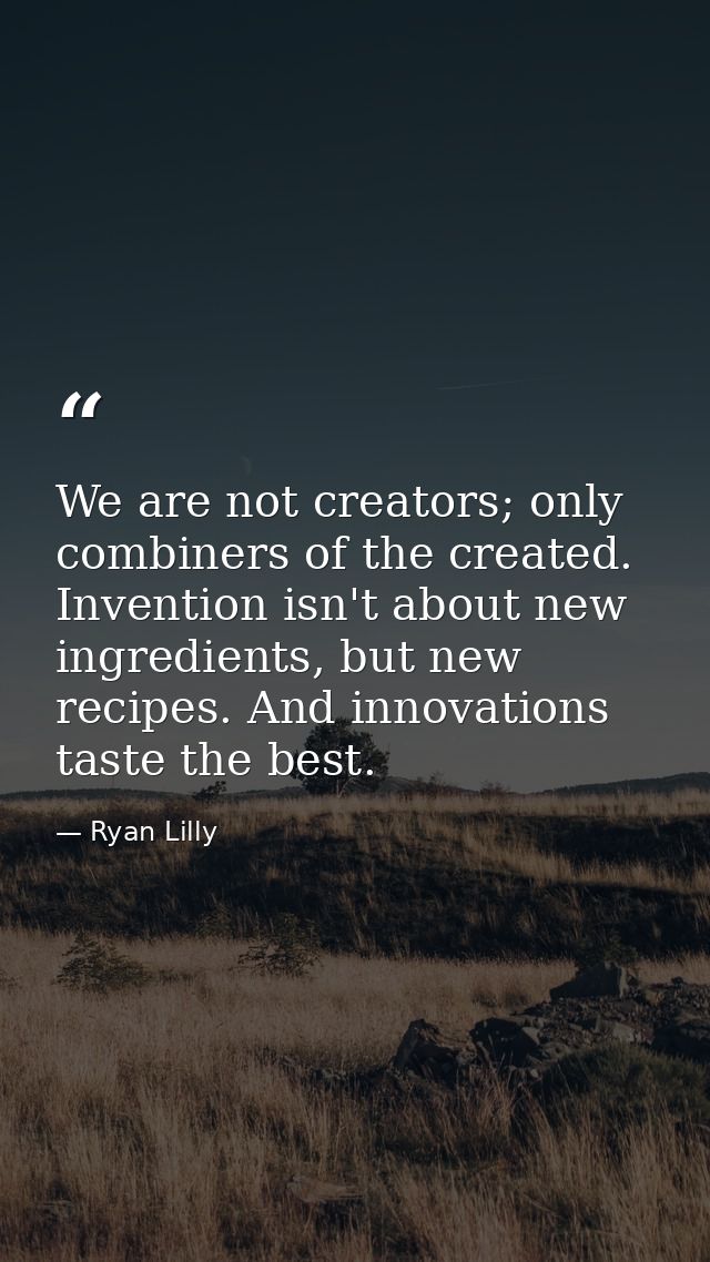 We are not creators; only combiners of the created. Invention isn't about new ingredients, but new recipes. And innovati — Ryan Lilly