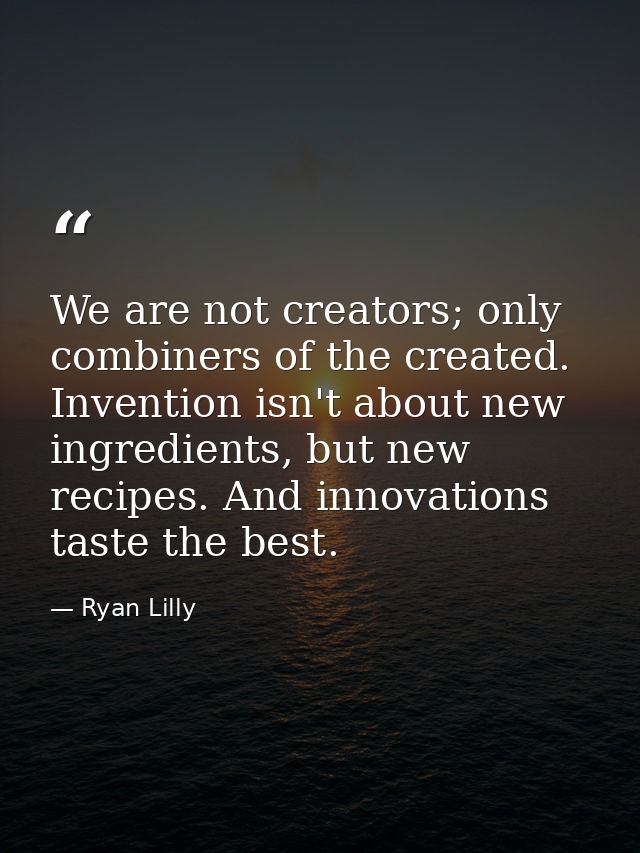 We are not creators; only combiners of the created. Invention isn't about new ingredients, but new recipes. And innovati — Ryan Lilly