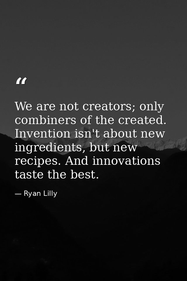 We are not creators; only combiners of the created. Invention isn't about new ingredients, but new recipes. And innovati — Ryan Lilly