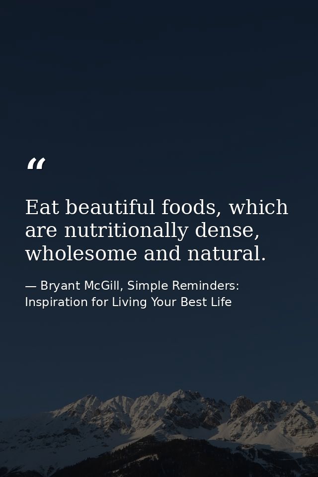 Eat beautiful foods, which are nutritionally dense, wholesome and natural. — Bryant McGill, Simple Reminders: Inspiration for Living Your Best Life