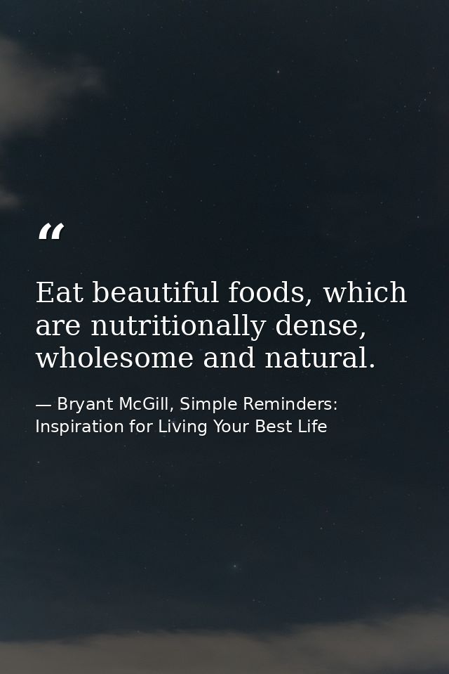 Eat beautiful foods, which are nutritionally dense, wholesome and natural. — Bryant McGill, Simple Reminders: Inspiration for Living Your Best Life