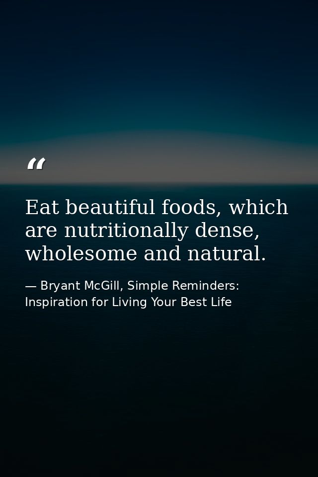 Eat beautiful foods, which are nutritionally dense, wholesome and natural. — Bryant McGill, Simple Reminders: Inspiration for Living Your Best Life