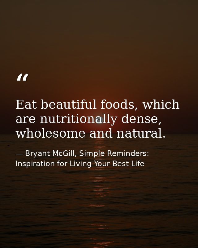 Eat beautiful foods, which are nutritionally dense, wholesome and natural. — Bryant McGill, Simple Reminders: Inspiration for Living Your Best Life