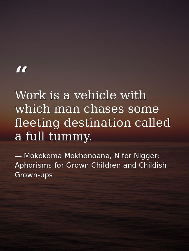Work is a vehicle with which man chases some fleeting destination called a full tummy. — Mokokoma Mokhonoana, N for Nigger: Aphorisms for Grown Children and Childish Grown-ups
