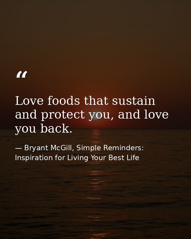 Love foods that sustain and protect you, and love you back. — Bryant McGill, Simple Reminders: Inspiration for Living Your Best Life