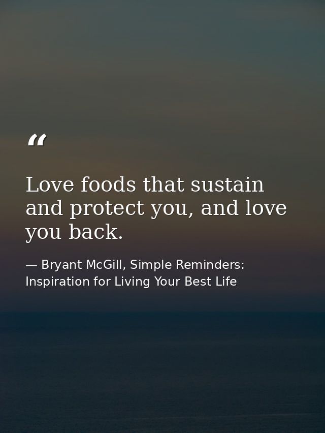 Love foods that sustain and protect you, and love you back. — Bryant McGill, Simple Reminders: Inspiration for Living Your Best Life