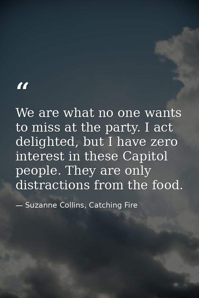 We are what no one wants to miss at the party. I act delighted, but I have zero interest in these Capitol people. They a — Suzanne Collins, Catching Fire
