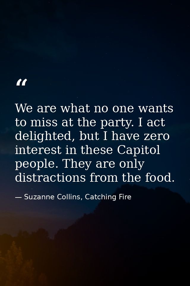 We are what no one wants to miss at the party. I act delighted, but I have zero interest in these Capitol people. They a — Suzanne Collins, Catching Fire