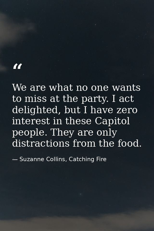 We are what no one wants to miss at the party. I act delighted, but I have zero interest in these Capitol people. They a — Suzanne Collins, Catching Fire