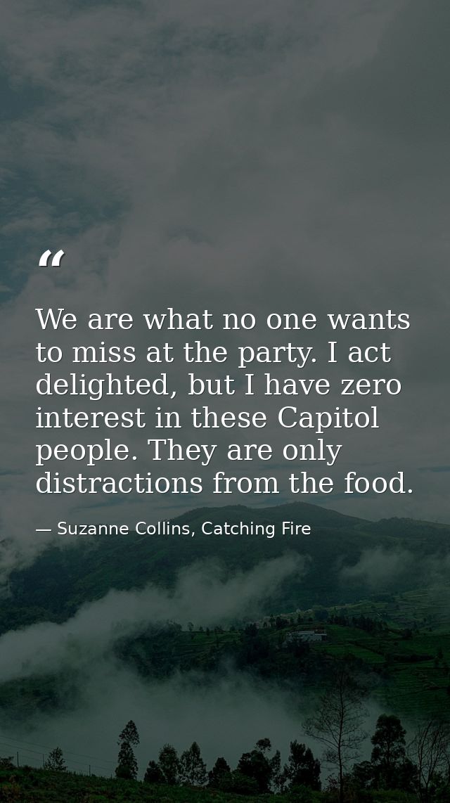 We are what no one wants to miss at the party. I act delighted, but I have zero interest in these Capitol people. They a — Suzanne Collins, Catching Fire