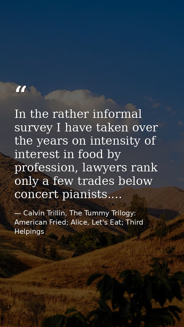 In the rather informal survey I have taken over the years on intensity of interest in food by profession, lawyers rank o — Calvin Trillin, The Tummy Trilogy: American Fried; Alice, Let's Eat; Third Helpings