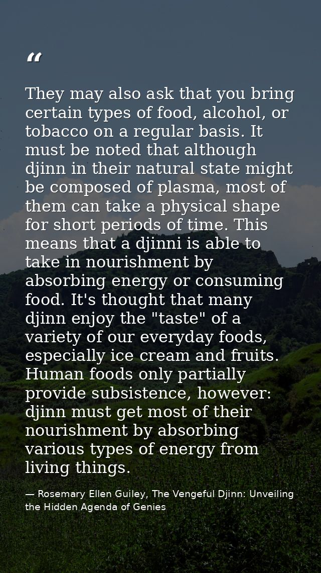 They may also ask that you bring certain types of food, alcohol, or tobacco on a regular basis. It must be noted that al — Rosemary Ellen Guiley, The Vengeful Djinn: Unveiling the Hidden Agenda of Genies