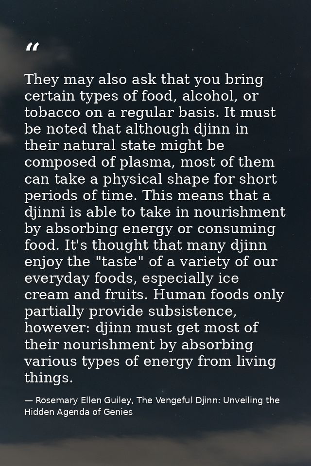They may also ask that you bring certain types of food, alcohol, or tobacco on a regular basis. It must be noted that al — Rosemary Ellen Guiley, The Vengeful Djinn: Unveiling the Hidden Agenda of Genies