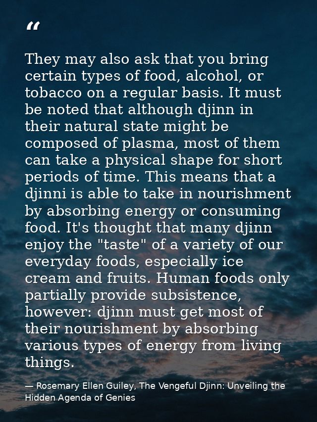They may also ask that you bring certain types of food, alcohol, or tobacco on a regular basis. It must be noted that al — Rosemary Ellen Guiley, The Vengeful Djinn: Unveiling the Hidden Agenda of Genies