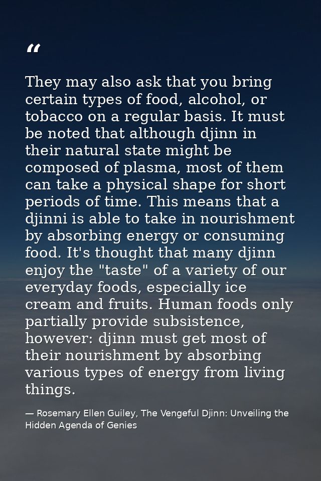 They may also ask that you bring certain types of food, alcohol, or tobacco on a regular basis. It must be noted that al — Rosemary Ellen Guiley, The Vengeful Djinn: Unveiling the Hidden Agenda of Genies