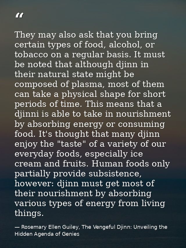 They may also ask that you bring certain types of food, alcohol, or tobacco on a regular basis. It must be noted that al — Rosemary Ellen Guiley, The Vengeful Djinn: Unveiling the Hidden Agenda of Genies