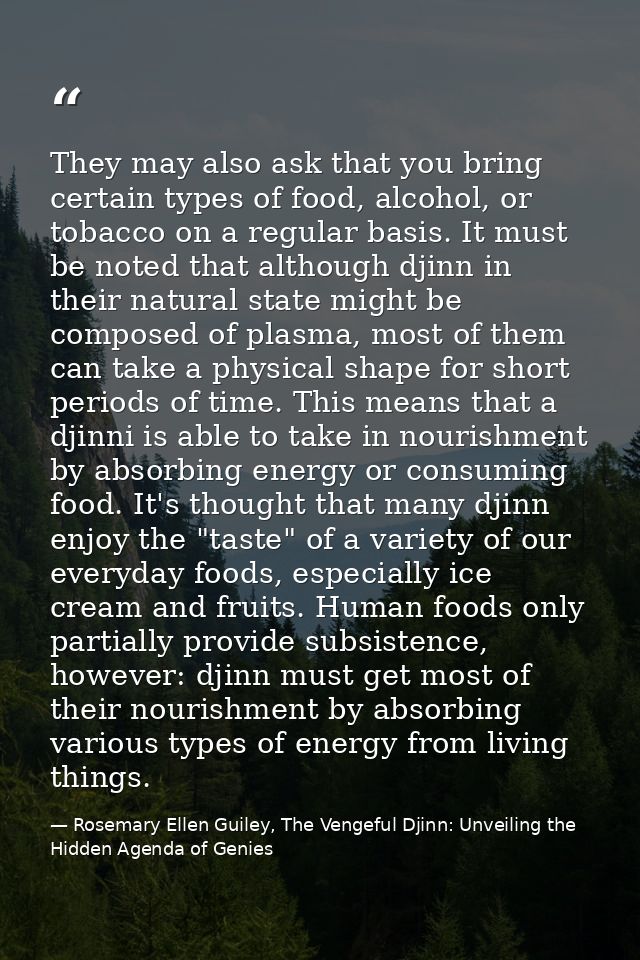 They may also ask that you bring certain types of food, alcohol, or tobacco on a regular basis. It must be noted that al — Rosemary Ellen Guiley, The Vengeful Djinn: Unveiling the Hidden Agenda of Genies