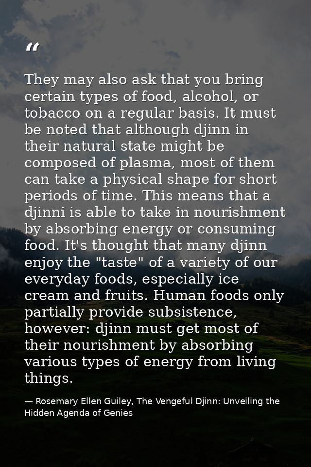 They may also ask that you bring certain types of food, alcohol, or tobacco on a regular basis. It must be noted that al — Rosemary Ellen Guiley, The Vengeful Djinn: Unveiling the Hidden Agenda of Genies