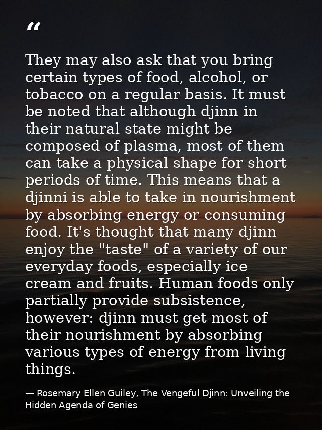 They may also ask that you bring certain types of food, alcohol, or tobacco on a regular basis. It must be noted that al — Rosemary Ellen Guiley, The Vengeful Djinn: Unveiling the Hidden Agenda of Genies