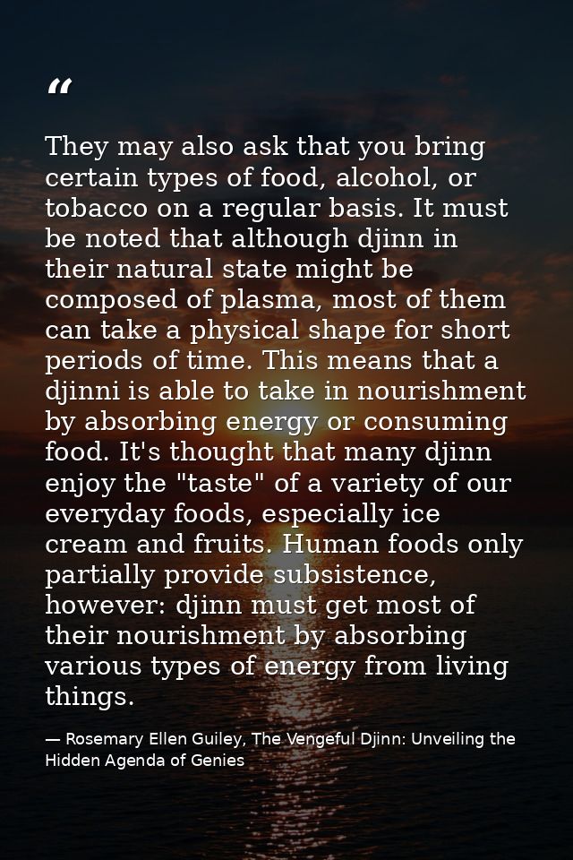 They may also ask that you bring certain types of food, alcohol, or tobacco on a regular basis. It must be noted that al — Rosemary Ellen Guiley, The Vengeful Djinn: Unveiling the Hidden Agenda of Genies
