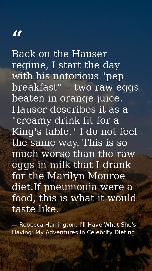 Back on the Hauser regime, I start the day with his notorious "pep breakfast" -- two raw eggs beaten in orange juice. Ha — Rebecca Harrington, I'll Have What She's Having: My Adventures in Celebrity Dieting