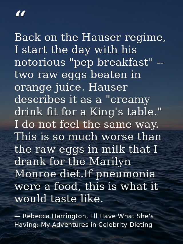 Back on the Hauser regime, I start the day with his notorious "pep breakfast" -- two raw eggs beaten in orange juice. Ha — Rebecca Harrington, I'll Have What She's Having: My Adventures in Celebrity Dieting