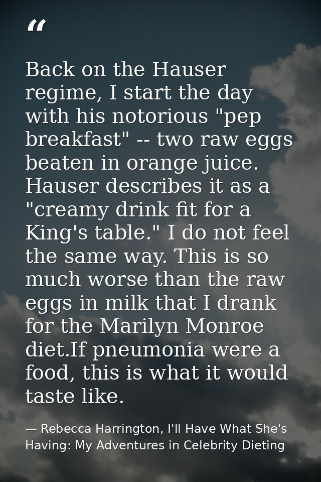 Back on the Hauser regime, I start the day with his notorious "pep breakfast" -- two raw eggs beaten in orange juice. Ha — Rebecca Harrington, I'll Have What She's Having: My Adventures in Celebrity Dieting