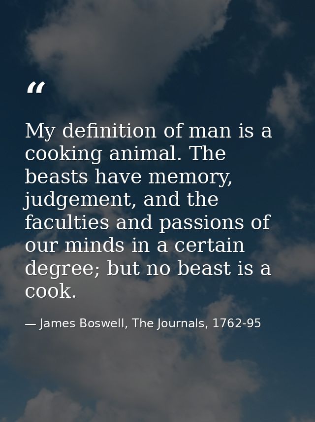 My definition of man is a cooking animal. The beasts have memory, judgement, and the faculties and passions of our minds — James Boswell, The Journals, 1762-95