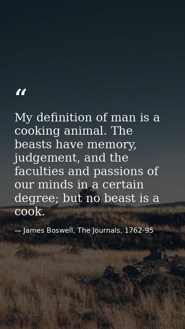 My definition of man is a cooking animal. The beasts have memory, judgement, and the faculties and passions of our minds — James Boswell, The Journals, 1762-95